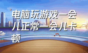 电脑玩游戏一会儿正常一会儿卡顿