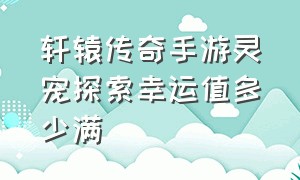 轩辕传奇手游灵宠探索幸运值多少满