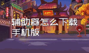 辅助器怎么下载手机版