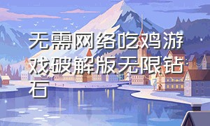 无需网络吃鸡游戏破解版无限钻石（吃鸡单机版无需网络的游戏）