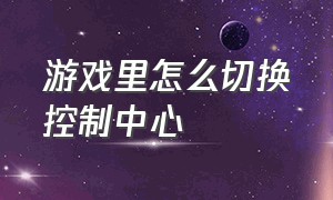 游戏里怎么切换控制中心