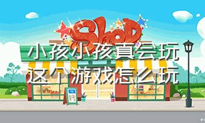 小孩小孩真会玩这个游戏怎么玩（适合四岁孩子玩的小霸王游戏）