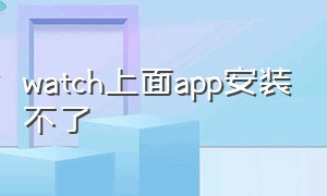 watch上面app安装不了（watch安装app点了安装没反应）