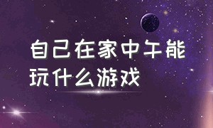 自己在家中午能玩什么游戏