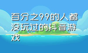 百分之99的人都没玩过的抖音游戏（在哪里看自己玩过的抖音游戏）