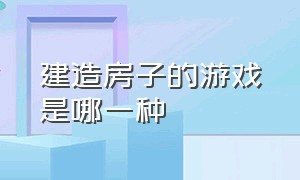 建造房子的游戏是哪一种（特别火的建造房子游戏叫什么名字）