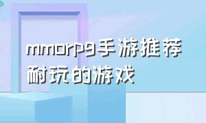 mmorpg手游推荐耐玩的游戏（人气比较高的mmorpg手游）