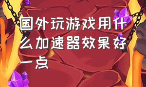 国外玩游戏用什么加速器效果好一点（国外打国内游戏什么加速器最好用）