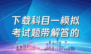 下载科目一模拟考试题带解答的（免费科目一全套考试题下载并安装）