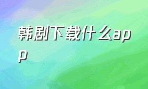 韩剧下载什么app（韩剧下载用什么app）