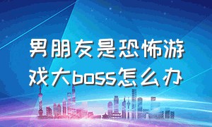 男朋友是恐怖游戏大boss怎么办