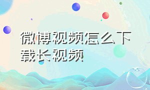 微博视频怎么下载长视频