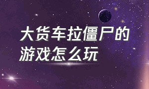 大货车拉僵尸的游戏怎么玩