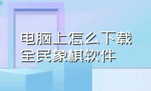 电脑上怎么下载全民象棋软件