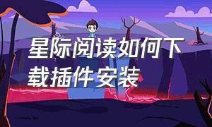 星际阅读如何下载插件安装（星际阅读如何下载插件安装教程）