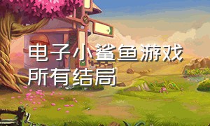 电子小鲨鱼游戏所有结局