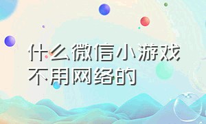 什么微信小游戏不用网络的