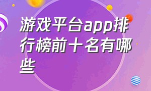 游戏平台app排行榜前十名有哪些（游戏平台排行榜前十名）