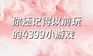 你还记得以前玩的4399小游戏（你还记得以前玩的4399小游戏嘛）