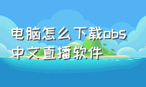 电脑怎么下载obs中文直播软件（电脑直播软件obs怎么下载）