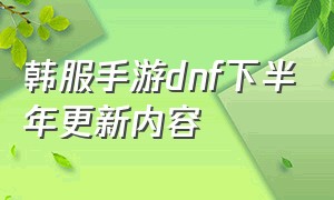 韩服手游dnf下半年更新内容