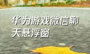 华为游戏微信聊天悬浮窗（华为玩游戏时怎么打开悬浮窗聊天）