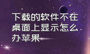 下载的软件不在桌面上显示怎么办苹果（为啥苹果下载完软件不显示在桌面）