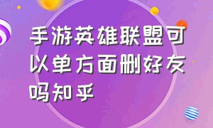 手游英雄联盟可以单方面删好友吗知乎（手游英雄联盟图片）