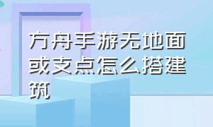 方舟手游无地面或支点怎么搭建筑（方舟手游怎么在不平的地面建房子）