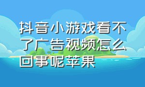 抖音小游戏看不了广告视频怎么回事呢苹果（抖音小游戏怎么免除广告苹果手机）