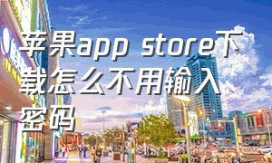 苹果app store下载怎么不用输入密码（苹果商店下载app怎么不需要密码）