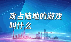 攻占陆地的游戏叫什么（占领世界版图的单机游戏叫什么）