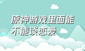 原神游戏里面能不能谈恋爱