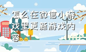 怎么在微信小游戏里更新游戏内容（微信小游戏怎么重新从零开始玩）