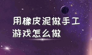 用橡皮泥做手工游戏怎么做（用橡皮泥做的手工）