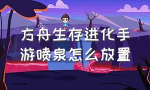 方舟生存进化手游喷泉怎么放置