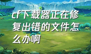 cf下载器正在修复出错的文件怎么办啊