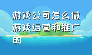 游戏公司怎么做游戏运营和推广的