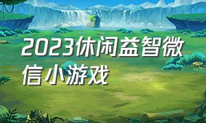 2023休闲益智微信小游戏（2024最新版本微信小游戏）