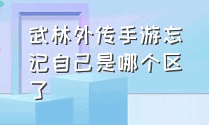 武林外传手游忘记自己是哪个区了