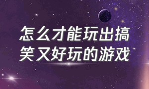 怎么才能玩出搞笑又好玩的游戏