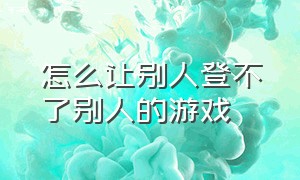 怎么让别人登不了别人的游戏