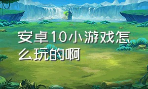 安卓10小游戏怎么玩的啊（安卓10小游戏怎么玩的啊手机）