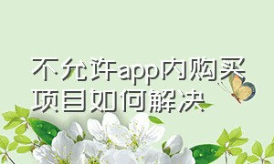 不允许app内购买项目如何解决（不允许app内购买项目如何解决）