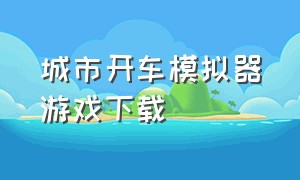 城市开车模拟器游戏下载（城市巴士驾驶员模拟器游戏下载）