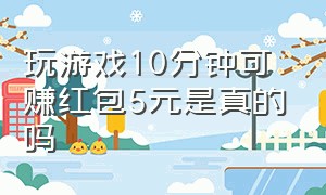 玩游戏10分钟可赚红包5元是真的吗