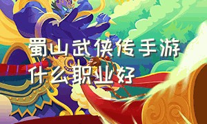 蜀山武侠传手游什么职业好（蜀山手游选什么职业搬砖好）