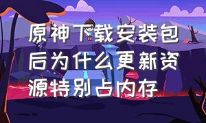 原神下载安装包后为什么更新资源特别占内存