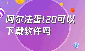 阿尔法蛋t20可以下载软件吗