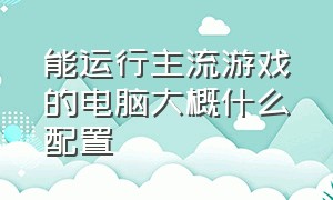 能运行主流游戏的电脑大概什么配置